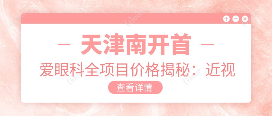 天津南开首爱眼科全项目价格揭秘:近视激光&白内障手术性价比之选