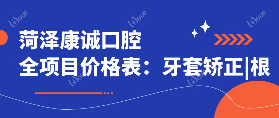 菏泽康诚口腔全项目价格表:牙套矫正|根管治疗|全瓷牙种植实惠价公布