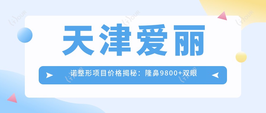 天津爱丽诺整形项目价格揭秘：隆鼻9800+双眼皮3000元起实惠之选