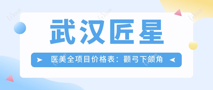 武汉匠星医美全项目价格表：颧弓下颌角整形到脂肪填充2800+起