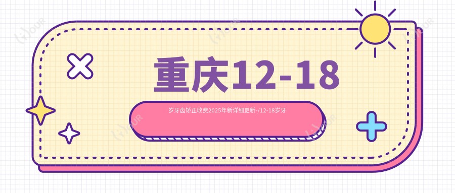 重庆12-18岁牙齿矫正收费2025年新详细更新-/12-18岁牙齿矫正价目表(费用)