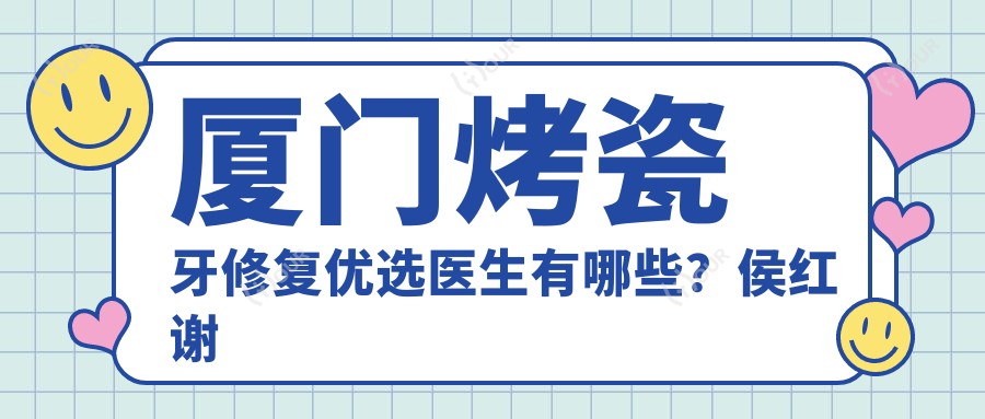 厦门烤瓷牙修复优选医生有哪些？侯红谢良伟等医生榜上有名