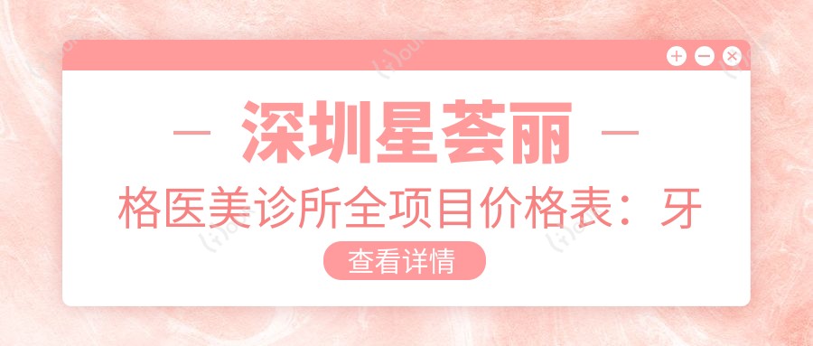 深圳星荟丽格医美诊所全项目价格表:牙套矫正6K+ 起,吸脂塑形8K+ ,隆鼻眼综合详列