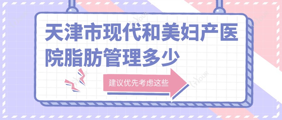 天津市现代和美妇产医院脂肪管理多少钱?吸脂约1W+ 私密紧致2K+ 产后修复套餐5K+
