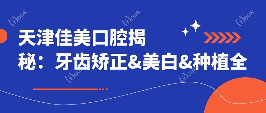 天津佳美口腔揭秘:牙齿矫正&美白&种植全攻略,价格表大公开!
