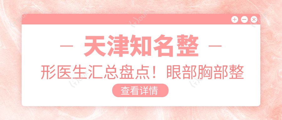 天津有名整形医生汇总盘点！眼部胸部整形备受推崇！医生实力详解！