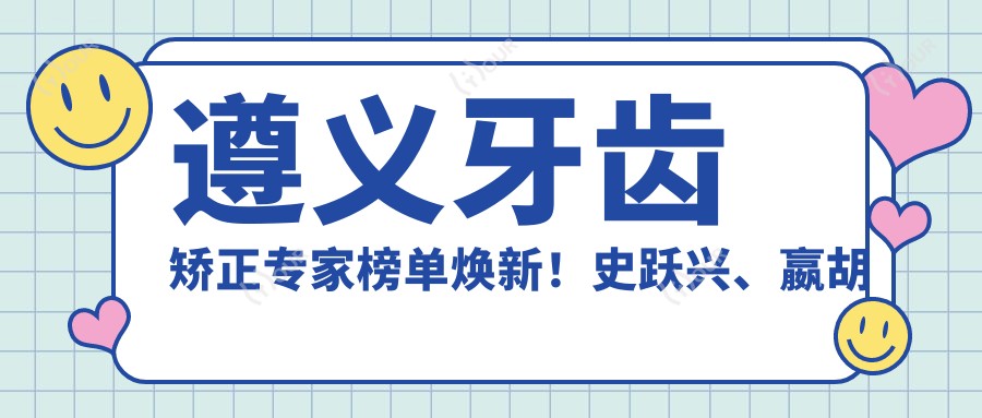 遵义牙齿矫正医生榜单焕新!史跃兴、嬴胡川、黄亮技艺受赞!