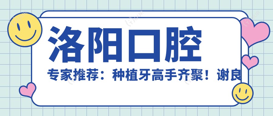 洛阳口腔医生推荐:种植牙高手齐聚!谢良雄、祁诚、杨小林等技术精细,口碑优良!