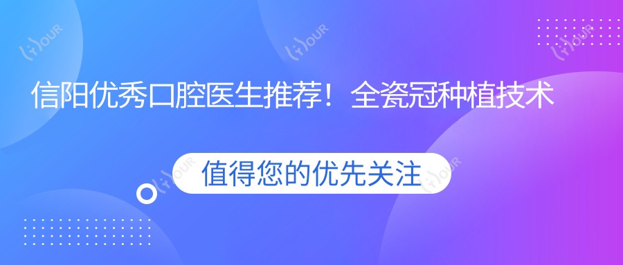 信阳突出口腔医生推荐!全瓷冠种植技术精细获赞,网友力荐医生盘点!