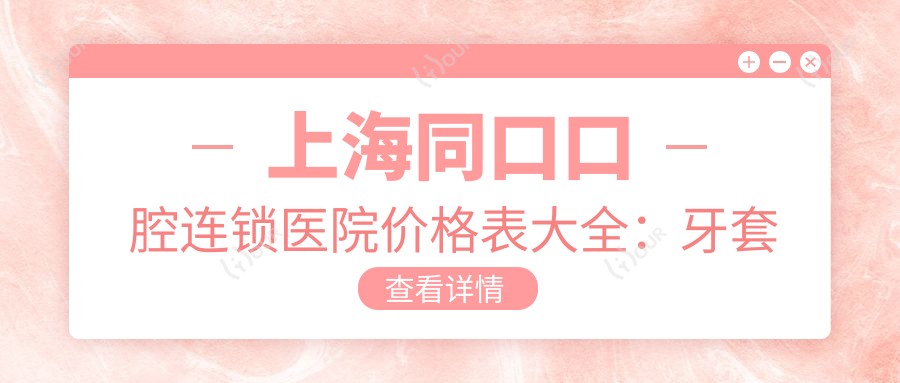 上海同口口腔连锁医院价格表大全：牙套矫正实惠+活动义齿详情+种植牙全包价揭晓