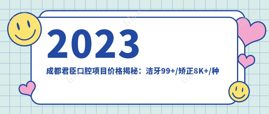 2023成都君臣口腔项目价格揭秘:洁牙99+/矫正8K+/种植牙1.5W+
