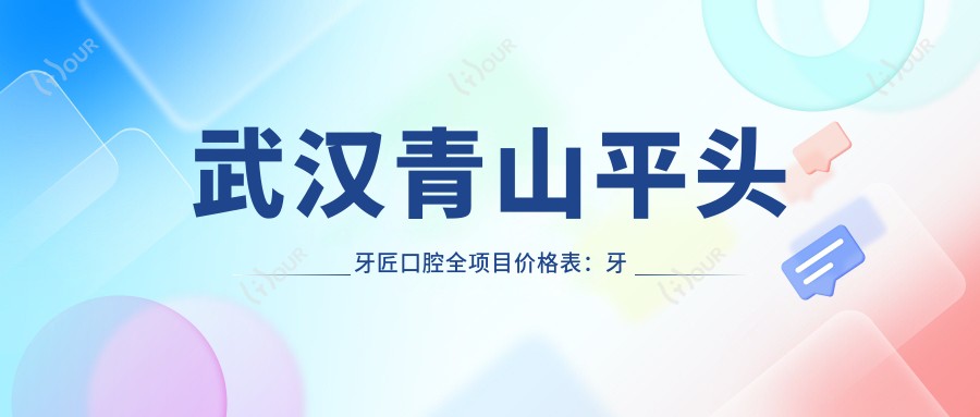 武汉青山平头牙匠口腔全项目价格表：牙齿矫正实惠+其他项目明细