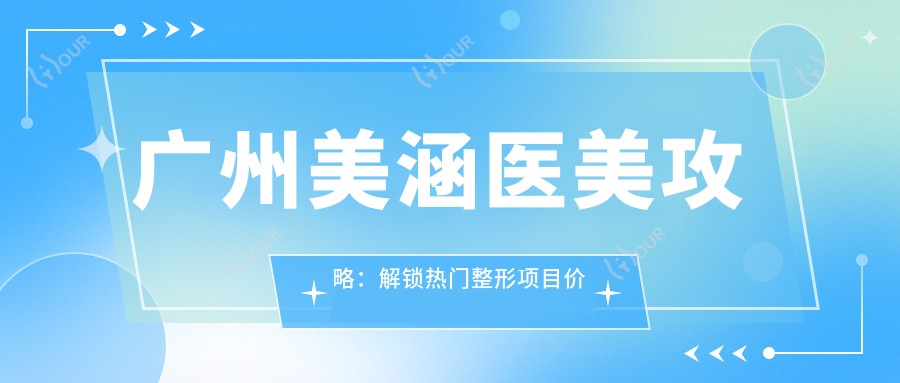 广州美涵医美攻略:解锁热门整形项目价格,隆鼻眼综合一网打尽