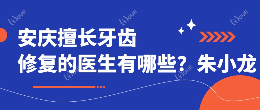 安庆擅长牙齿修复的医生有哪些?朱小龙与朱竞争均在其中