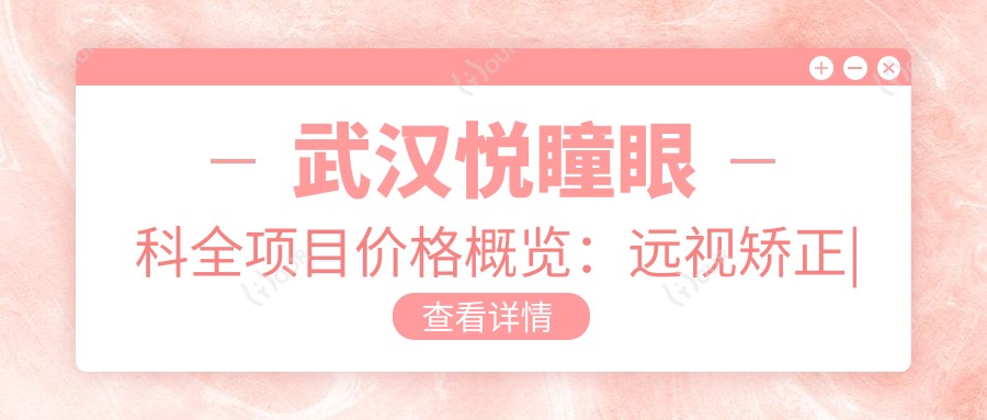 武汉悦瞳眼科全项目价格概览:远视矫正|白内障手术|散光治疗等详价公布
