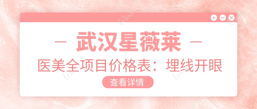 武汉星薇莱医美全项目价格表：埋线开眼角2800+|眼部吸脂3999+|玻尿酸填充实惠+鼻综合整形6888+|面部提升紧致方案详询