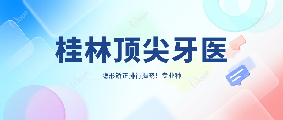 桂林水平较高牙医隐形矫正排行揭晓!种植烤瓷,地址服务一网打尽!