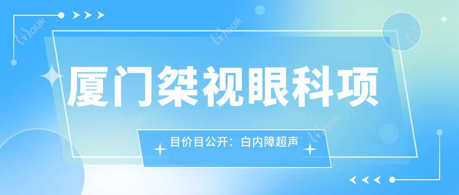 厦门桀视眼科项目价目公开:白内障超声乳化6K起,麻痹斜视矫正1万起,半飞秒激光1.8万起