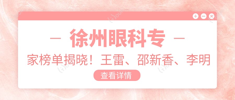 徐州眼科医生榜单揭晓！王雷、邵新香、李明新擅长眼底病及白内障治疗受推荐！