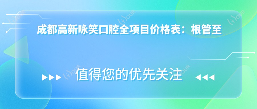 成都高新咏笑口腔全项目价格表：根管至洗牙详列，含全瓷牙烤瓷牙实惠