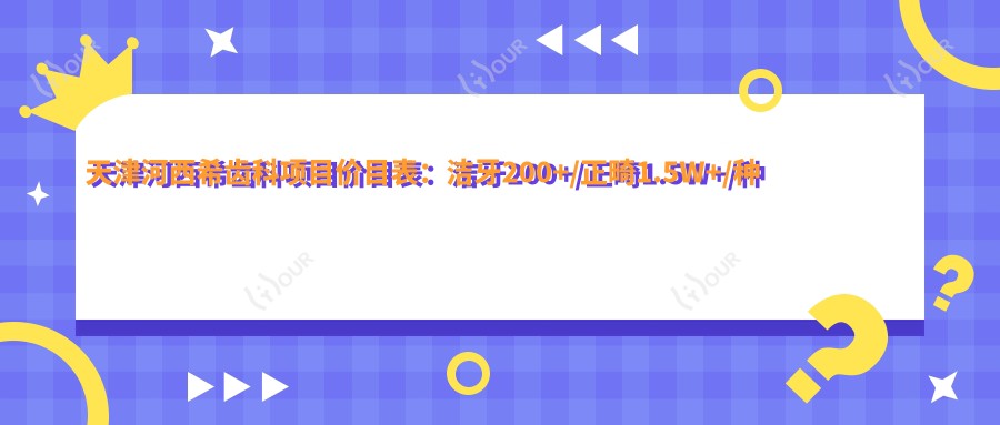 天津河西希齿科项目价目表:洁牙200+/正畸1.5W+/种植牙8K+