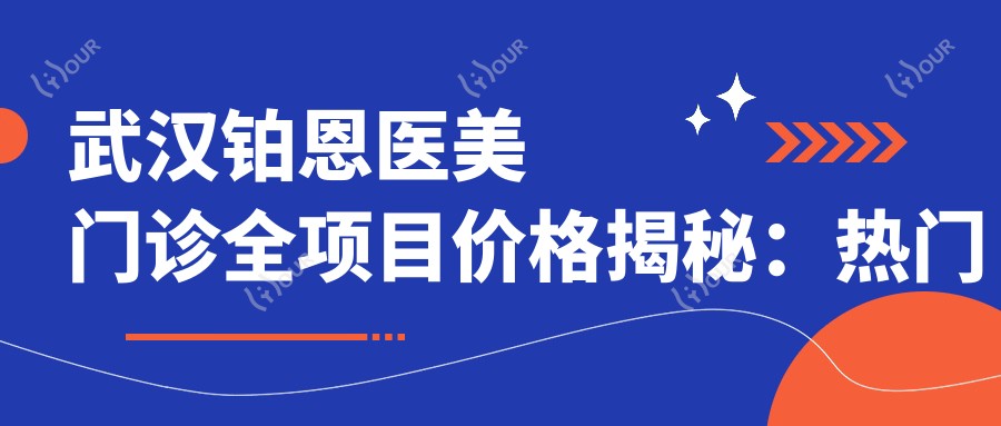 武汉铂恩医美门诊全项目价格揭秘:热门、热玛吉等性价比大起底