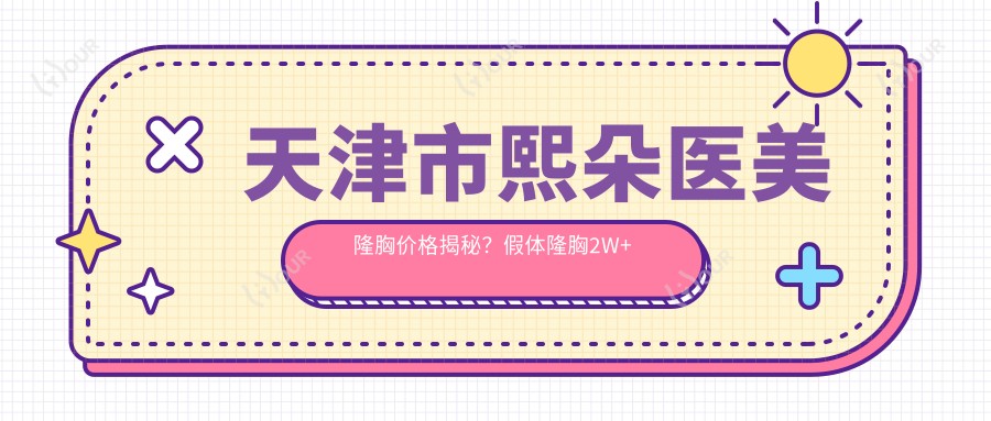 天津市熙朵医美隆胸价格揭秘?假体隆胸2W+ 自体脂肪填充1.5W+ 乳房提升1W8+