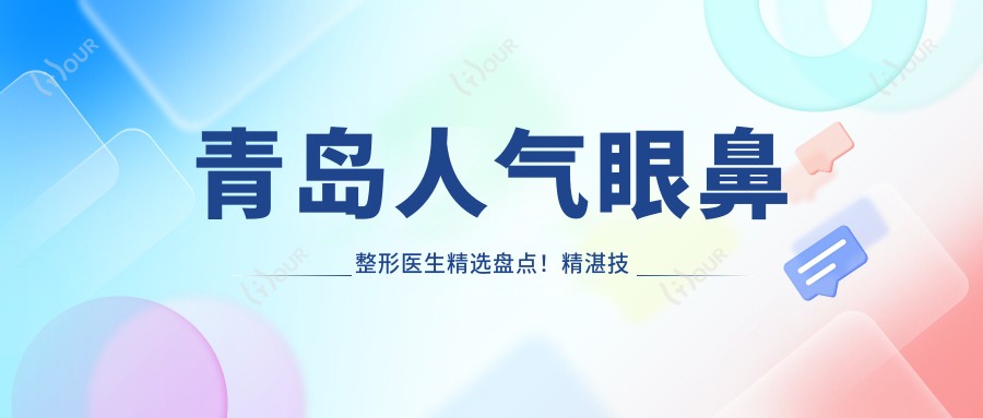 青岛人气眼鼻整形医生精选盘点！精细技艺备受好评！医生推荐新项目！