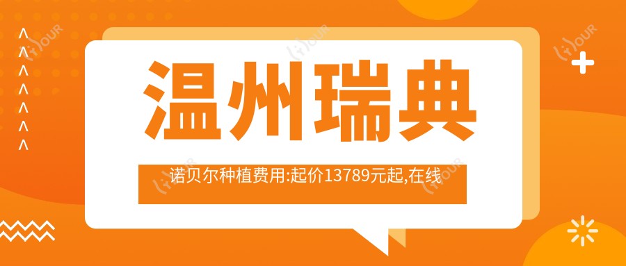 温州瑞典诺贝尔种植费用:起价13789元起,在线预约医生