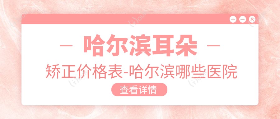 哈尔滨耳朵矫正价格表-哈尔滨哪些医院耳朵矫正成效较好且价格中等
