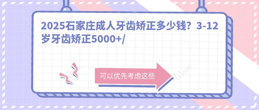 2025石家庄成人牙齿矫正多少钱?3-12岁牙齿矫正5000+/成人牙齿矫正6000+/12-18岁牙齿矫正3000+
