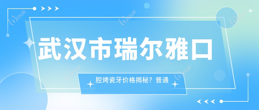 武汉市瑞尔雅口腔烤瓷牙价格揭秘?普通烤瓷2K+ 全瓷4K+ 牙齿矫正8K起