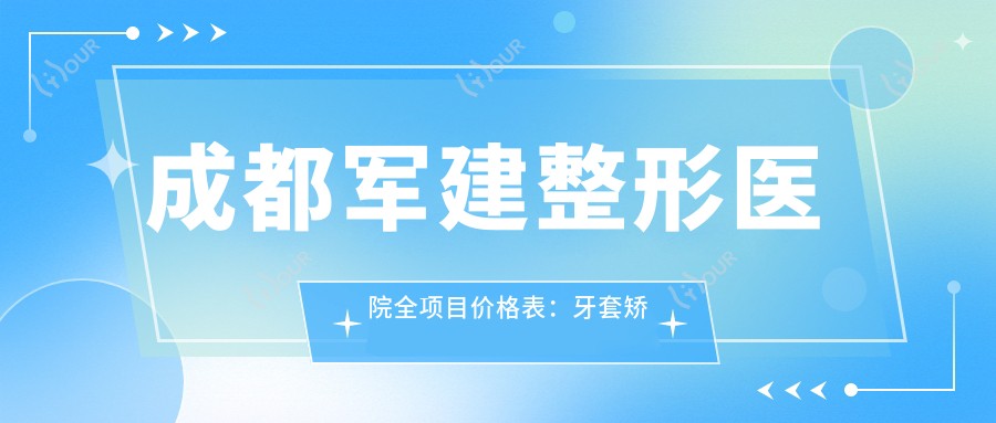 成都军建整形医院全项目价格表：牙套矫正至全瓷牙详列，实惠价格一目了然