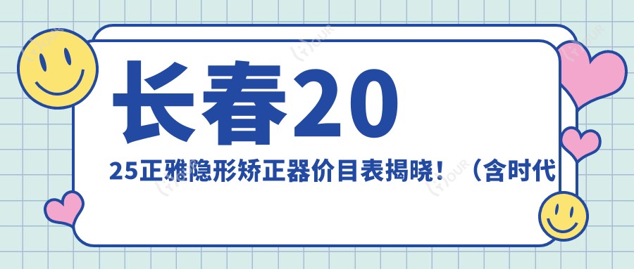 长春2025正雅隐形矫正器价目表揭晓!(含时代天使隐形矫正器/正雅隐形矫正器收费收费表)