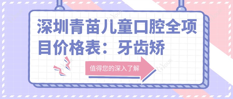 深圳青苗儿童口腔全项目价格表:牙齿矫正实惠4980+|正畸细化方案+洗牙仅需158+