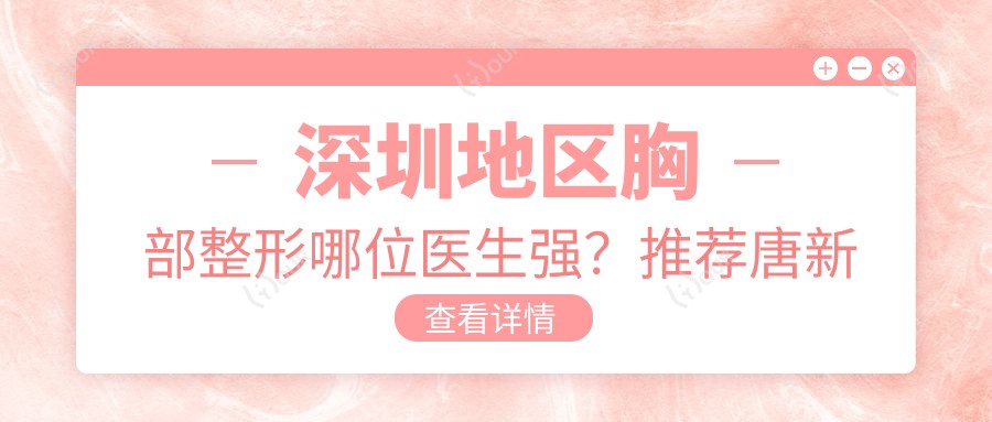 深圳地区胸部整形哪位医生强?推荐唐新辉、刘震东、李俊