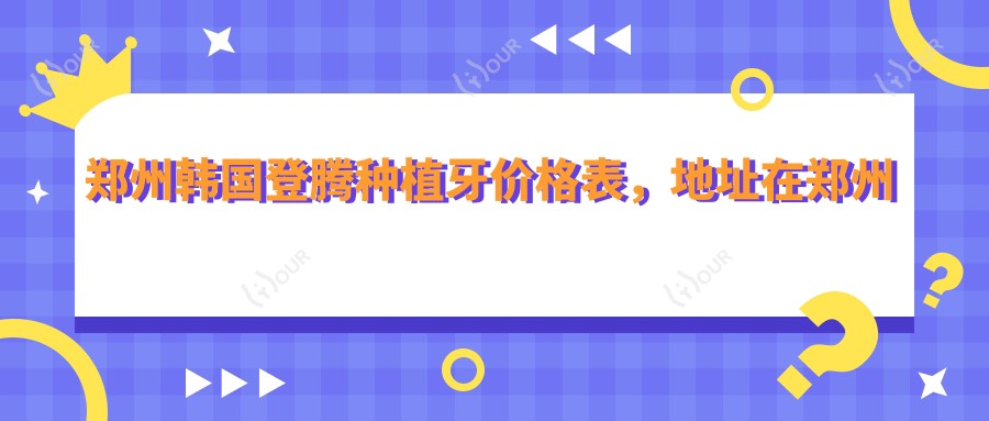 郑州韩国登腾种植牙价格表,地址在郑州金水区/上街区/巩义市韩国登腾种植牙价格在4890-8860元