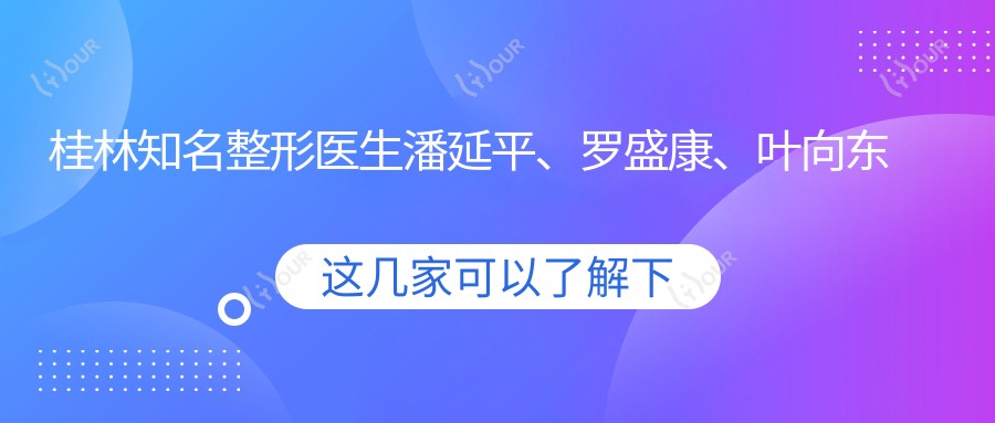 桂林有名整形医生潘延平、罗盛康、叶向东眼部鼻部整形技术如何？探寻更多推荐！