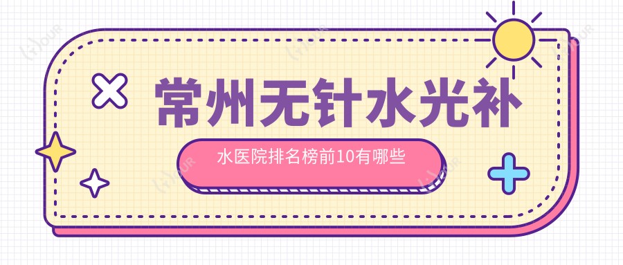 常州无针水光补水医院排名榜前10有哪些常州较好无针水光补水整形医院