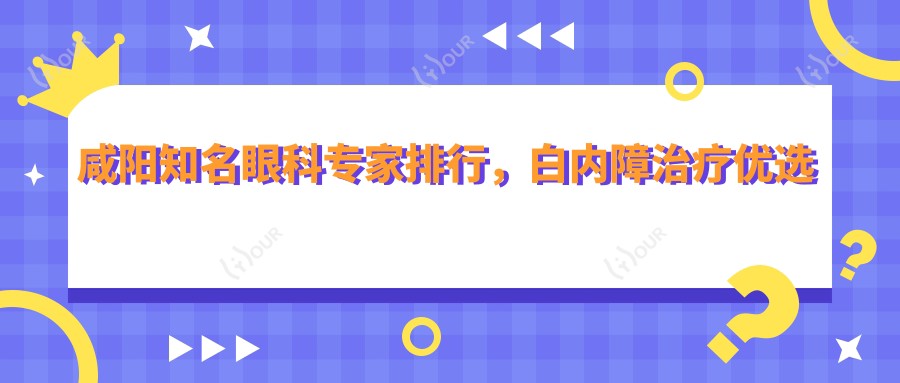 咸阳有名眼科医生排行,白内障治疗优选医生参考