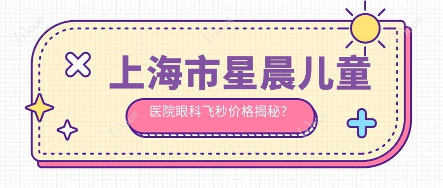 上海市星晨儿童医院眼科飞秒价格揭秘?近视矫正约1.5W+ 散光矫正1.2W+ 老花眼手术2W+