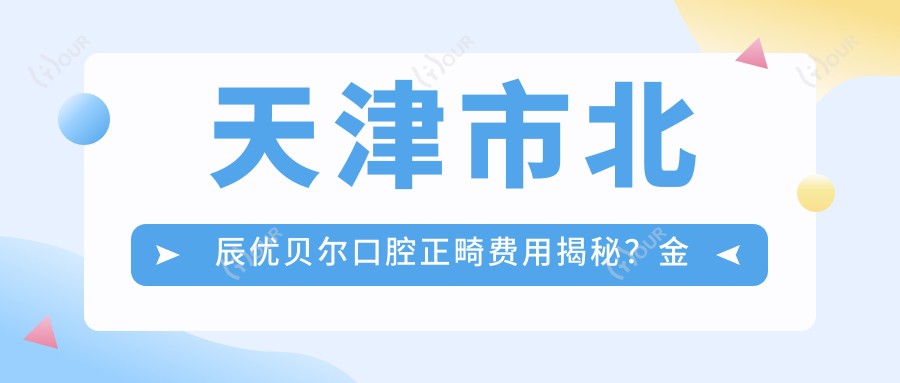 天津市北辰优贝尔口腔正畸费用揭秘?金属托槽矫正亲民价+隐形矫正优惠中+牙齿美白性价比之选