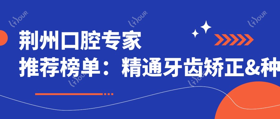 荆州口腔医生推荐榜单:精通牙齿矫正&种植(含特色项目+医院指引)