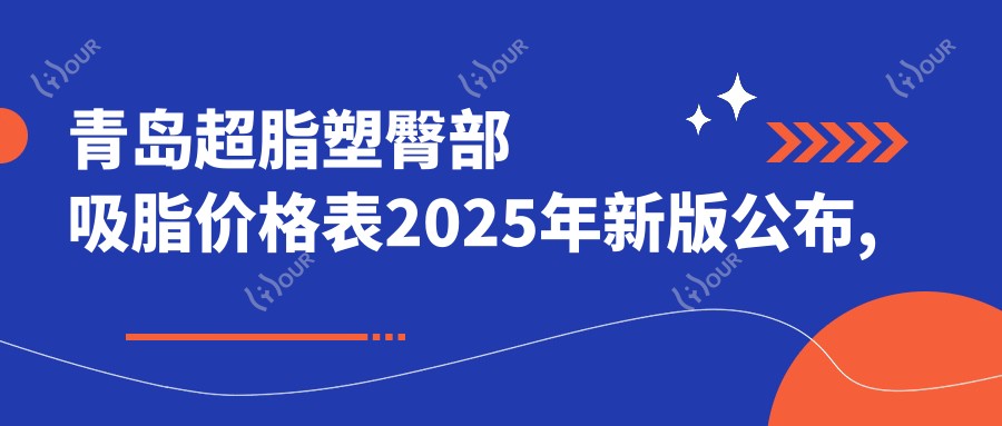青岛超脂塑臀部吸脂价格表2025年新版公布,含超脂塑脸部吸脂/超脂塑臀部吸脂/超脂塑背部吸脂价格明细