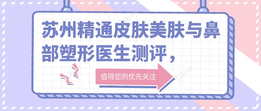 苏州精通皮肤美肤与鼻部塑形医生测评，康国辉吴惠青文先祎以细腻手法著称
