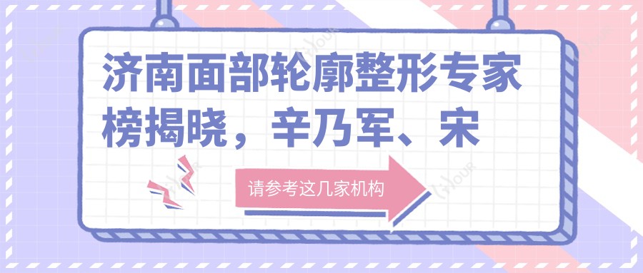 济南面部轮廓整形医生榜揭晓，辛乃军、宋国栋、刘振中等医生备受推崇