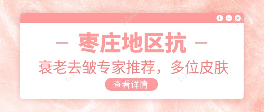 枣庄地区抗衰老去皱医生推荐,多位皮肤美容名医汇总