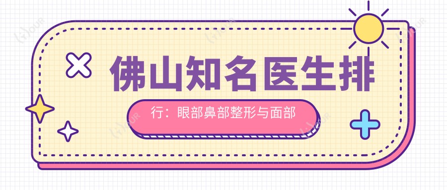 佛山有名医生排行：眼部鼻部整形与面部年轻化精选(含特色+实例)_佛山整形优选