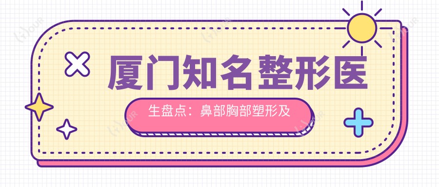 厦门有名整形医生盘点:鼻部胸部塑形及抗衰医生备受推崇!
