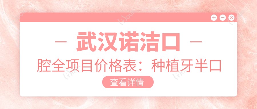 武汉诺洁口腔全项目价格表：种植牙半口全口详列，实惠透明
